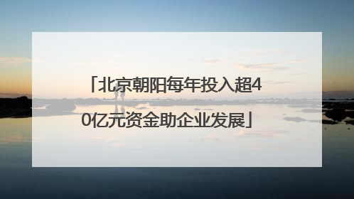 北京朝阳每年投入超40亿元资金助企业发展