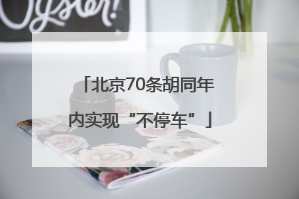 北京70条胡同年内实现“不停车”