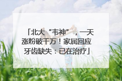 北大“韦神”，一天涨粉破千万！家属回应牙齿缺失：已在治疗