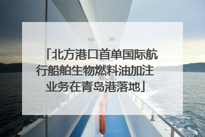 北方港口首单国际航行船舶生物燃料油加注业务在青岛港落地