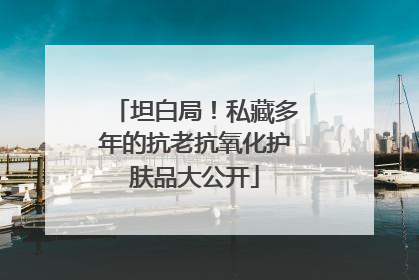 坦白局！私藏多年的抗老抗氧化护肤品大公开