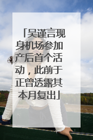 吴谨言现身机场参加产后首个活动，此前于正曾透露其本月复出