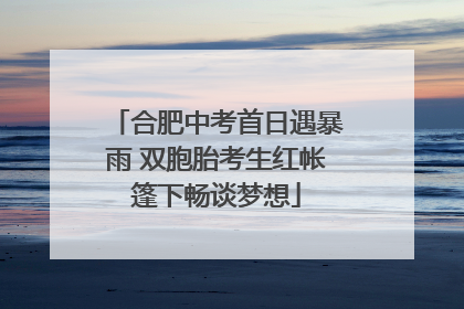 合肥中考首日遇暴雨 双胞胎考生红帐篷下畅谈梦想