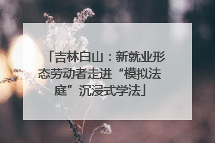 吉林白山：新就业形态劳动者走进“模拟法庭”沉浸式学法