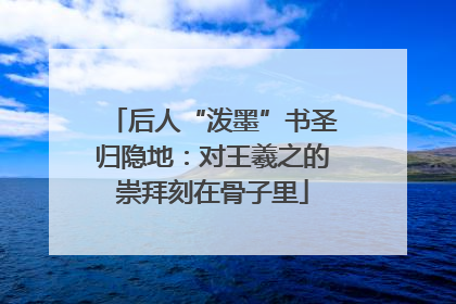 后人“泼墨”书圣归隐地：对王羲之的崇拜刻在骨子里