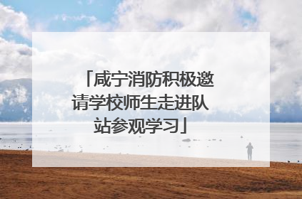 咸宁消防积极邀请学校师生走进队站参观学习