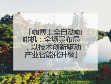 咖博士全自动咖啡机：全场景布局，以技术创新驱动产业智能化升级