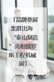 品牌参展集群出海 “泰山制造”亮相俄罗斯工程机械展