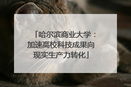 哈尔滨商业大学：加速高校科技成果向现实生产力转化