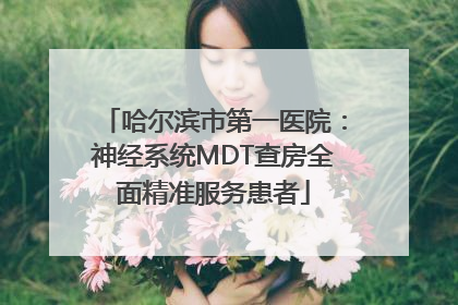 哈尔滨市第一医院：神经系统MDT查房全面精准服务患者