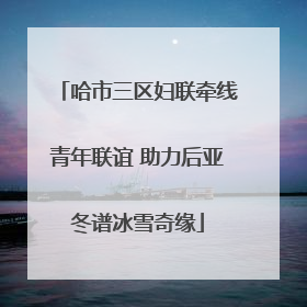 哈市三区妇联牵线青年联谊 助力后亚冬谱冰雪奇缘
