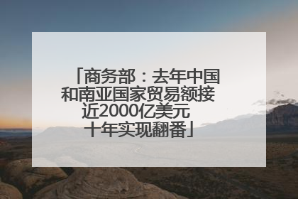 商务部：去年中国和南亚国家贸易额接近2000亿美元 十年实现翻番