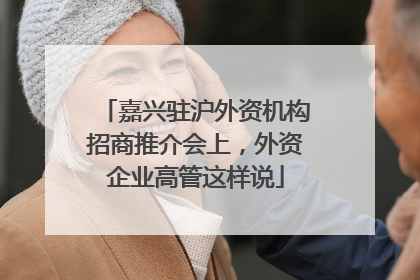 嘉兴驻沪外资机构招商推介会上，外资企业高管这样说
