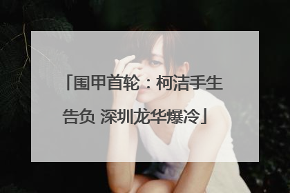 围甲首轮：柯洁手生告负 深圳龙华爆冷