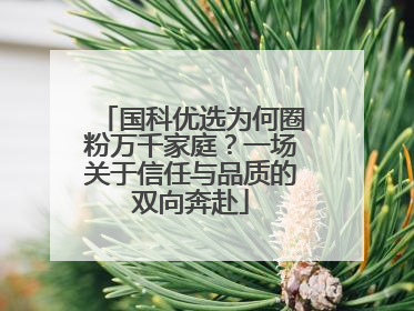 国科优选为何圈粉万千家庭？一场关于信任与品质的双向奔赴