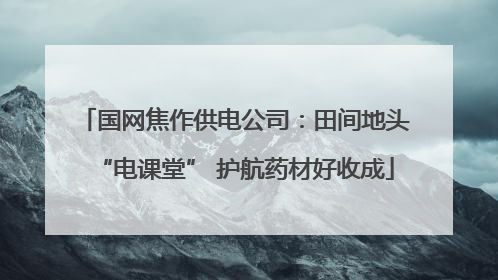 国网焦作供电公司：田间地头“电课堂” 护航药材好收成