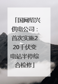 国网绍兴供电公司：首次实施220千伏变电站半停综合检修