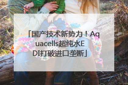 国产技术新势力！Aquacells超纯水EDI打破进口垄断