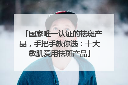国家唯一认证的祛斑产品，手把手教你选：十大敏肌爱用祛斑产品