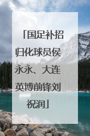 国足补招归化球员侯永永、大连英博前锋刘祝润