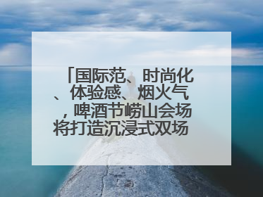 国际范、时尚化、体验感、烟火气，啤酒节崂山会场将打造沉浸式双场景园区