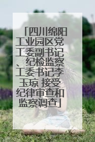 四川绵阳工业园区党工委副书记、纪检监察工委书记李玉琼 接受纪律审查和监察调查
