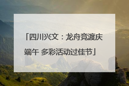 四川兴文：龙舟竞渡庆端午 多彩活动过佳节