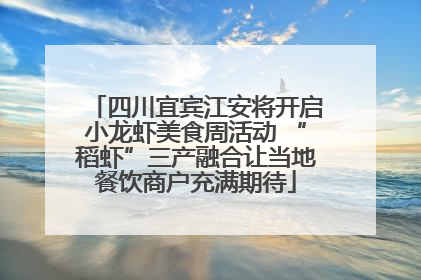 四川宜宾江安将开启小龙虾美食周活动 “稻虾”三产融合让当地餐饮商户充满期待