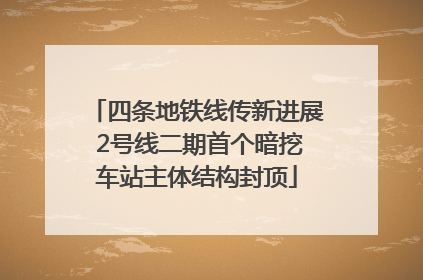 四条地铁线传新进展 2号线二期首个暗挖车站主体结构封顶