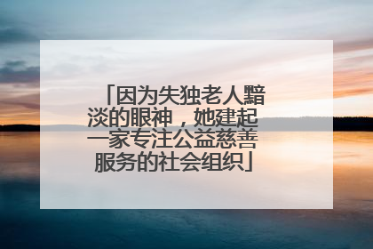 因为失独老人黯淡的眼神，她建起一家专注公益慈善服务的社会组织