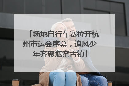 场地自行车赛拉开杭州市运会序幕，追风少年齐聚瓶窑古镇