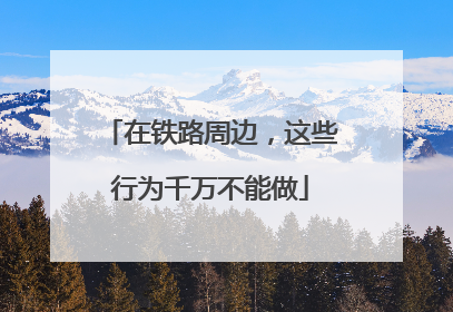 在铁路周边，这些行为千万不能做