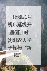 地铁1号线东延线开通倒计时 沈阳农大学子探秘“新线”