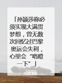 孙颖莎称必须实现大满贯梦想，曾无数次回忆过巴黎奥运会失利，心里会“咯噔一下”