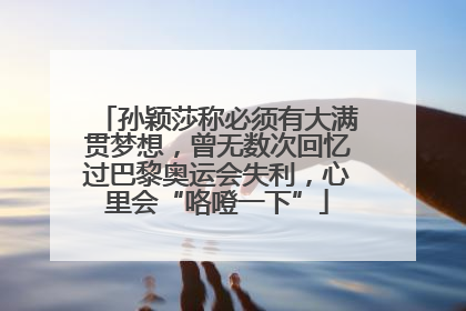孙颖莎称必须有大满贯梦想，曾无数次回忆过巴黎奥运会失利，心里会“咯噔一下”
