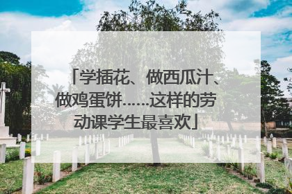 学插花、做西瓜汁、做鸡蛋饼……这样的劳动课学生最喜欢