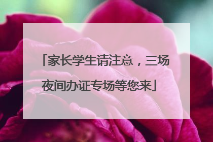 家长学生请注意，三场夜间办证专场等您来