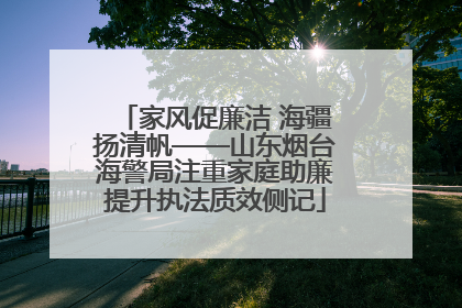 家风促廉洁 海疆扬清帆——山东烟台海警局注重家庭助廉提升执法质效侧记