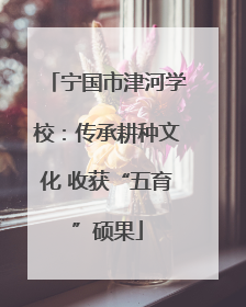 宁国市津河学校：传承耕种文化 收获“五育”硕果