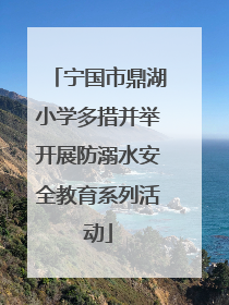 宁国市鼎湖小学多措并举开展防溺水安全教育系列活动