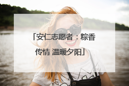 安仁志愿者：粽香传情 温暖夕阳