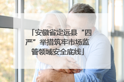 安徽省定远县“四严”举措筑牢市场监管领域安全底线