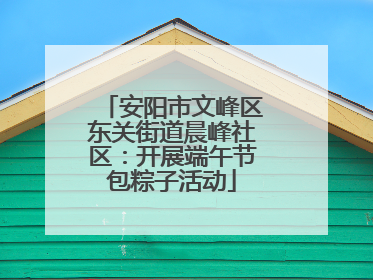 安阳市文峰区东关街道晨峰社区：开展端午节包粽子活动