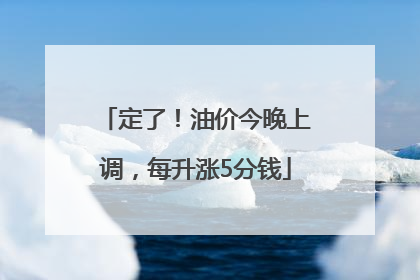 定了！油价今晚上调，每升涨5分钱