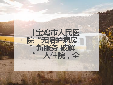 宝鸡市人民医院“无陪护病房”新服务 破解“一人住院，全家奔波”难题