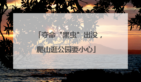 夺命“黑虫”出没，爬山逛公园要小心