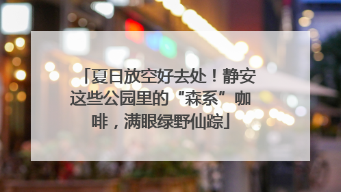 夏日放空好去处！静安这些公园里的“森系”咖啡，满眼绿野仙踪