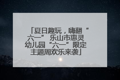 夏日趣玩，嗨翻“六一” 乐山市惠灵幼儿园“六一”限定主题周欢乐来袭
