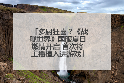 多厨狂喜？《战舰世界》国服夏日燃情开启 首次将主播植入进游戏