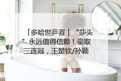 多哈世乒赛｜“莎头”永远值得信赖！豪取三连冠，王楚钦/孙颖莎就是最强混双